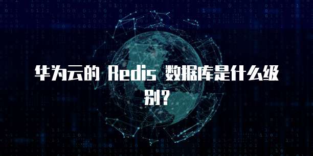 华为云的 Redis 数据库是什么级别?