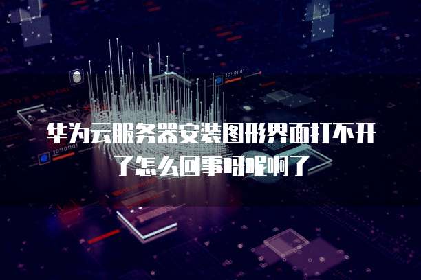华为云服务器安装图形界面打不开了怎么回事呀呢啊了
