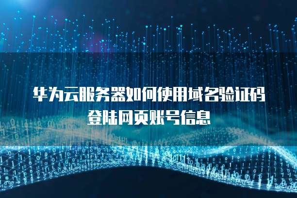 华为云服务器如何使用域名验证码登陆网页账号信息