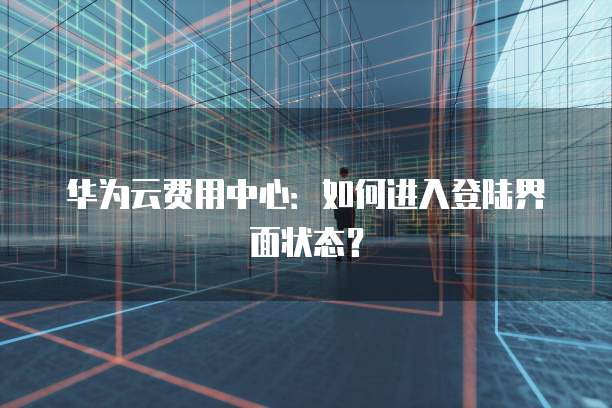 华为云费用中心：如何进入登陆界面状态？