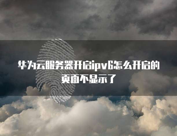 华为云服务器开启ipv6怎么开启的页面不显示了