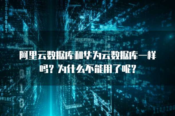 阿里云数据库和华为云数据库一样吗?为什么不能用了呢?