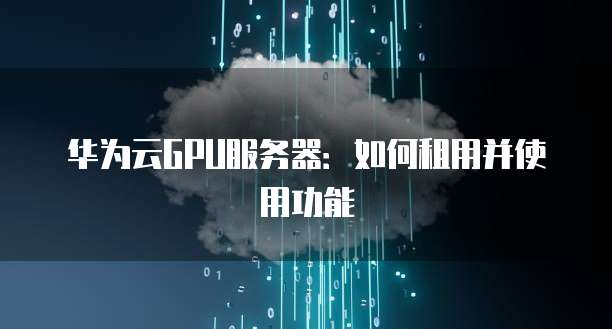 华为云GPU服务器:如何租用并使用功能