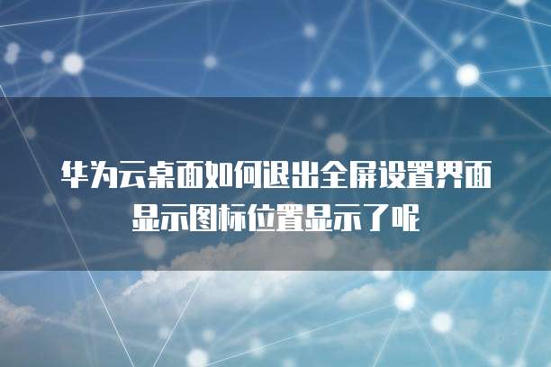 华为云桌面如何退出全屏设置界面显示图标位置显示了呢