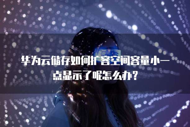 华为云储存如何扩容空间容量小一点显示了呢怎么办?