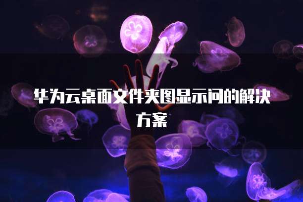 华为云桌面文件夹图显示问的解决方案