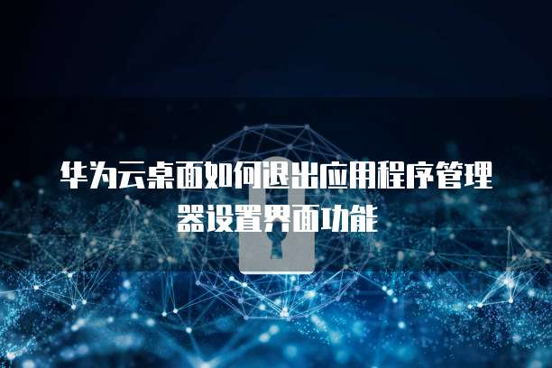 华为云桌面如何退出应用程序管理器设置界面功能