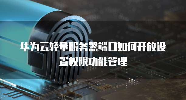 华为云轻量服务器端口如何开放设置权限功能管理