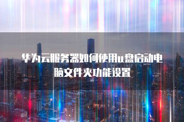 华为云服务器如何使用u盘启动电脑文件夹功能设置