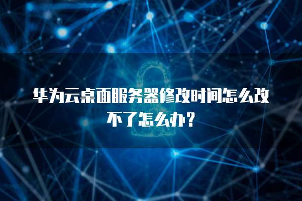 华为云桌面服务器修改时间怎么改不了怎么办？