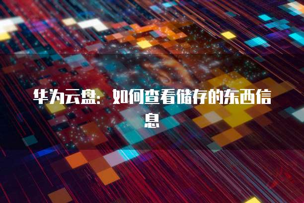 华为云盘:如何查看储存的东西信息