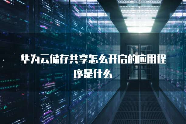 华为云储存共享怎么开启的应用程序是什么