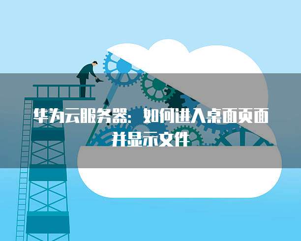 华为云服务器:如何进入桌面页面并显示文件