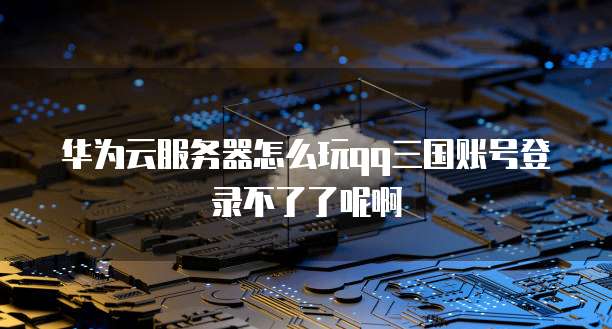 华为云服务器怎么玩qq三国账号登录不了了呢啊