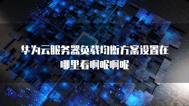 华为云服务器负载均衡方案设置在哪里看啊呢啊呢
