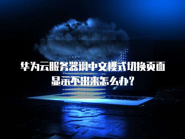 华为云服务器调中文模式切换页面显示不出来怎么办?