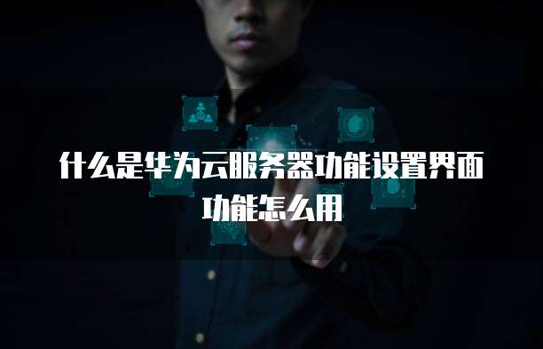 什么是华为云服务器功能设置界面功能怎么用