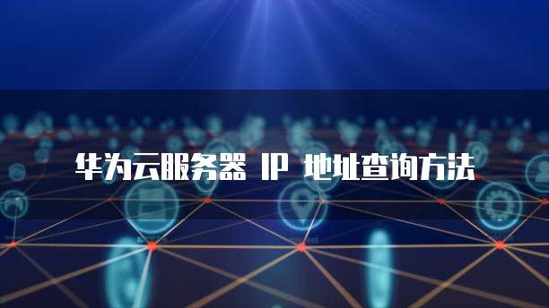 华为云服务器 IP 地址查询方法