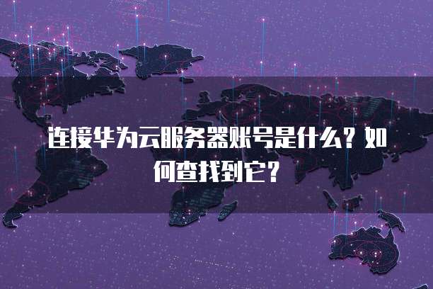 连接华为云服务器账号是什么?如何查找到它?
