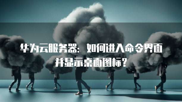 华为云服务器:如何进入命令界面并显示桌面图标?