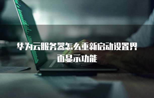 华为云服务器怎么重新启动设置界面显示功能