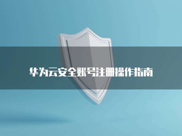 华为云安全账号注册操作指南