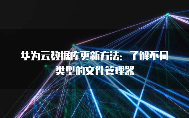 华为云数据库更新方法:了解不同类型的文件管理器