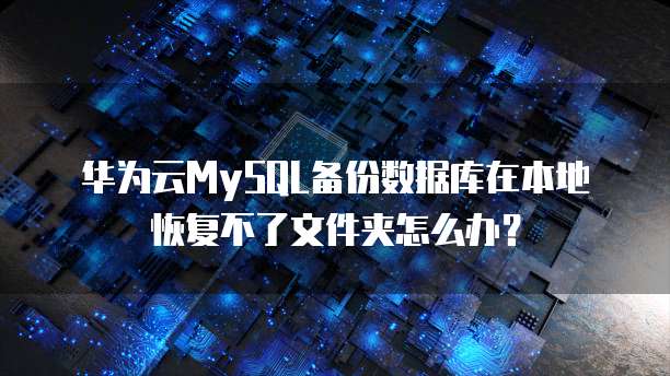 华为云MySQL备份数据库在本地恢复不了文件夹怎么办?