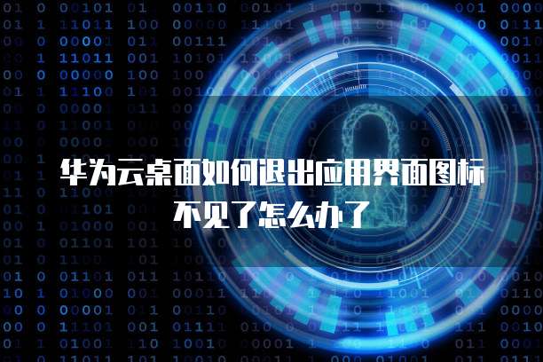 华为云桌面如何退出应用界面图标不见了怎么办了