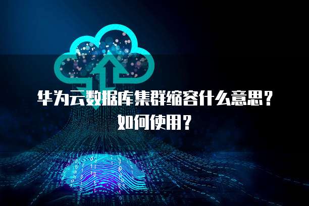 华为云数据库集群缩容什么意思?如何使用?