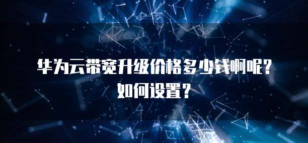 华为云带宽升级价格多少钱啊呢?如何设置?