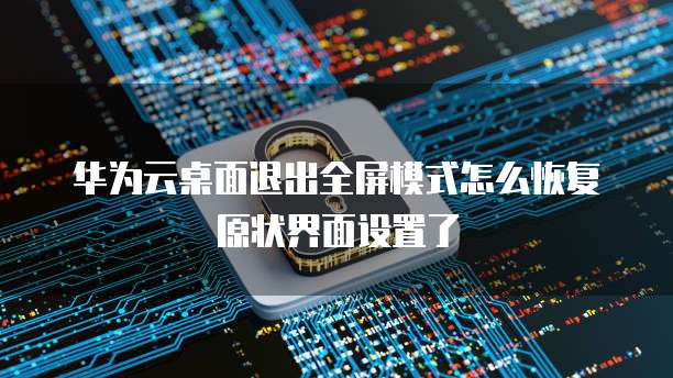华为云桌面退出全屏模式怎么恢复原状界面设置了