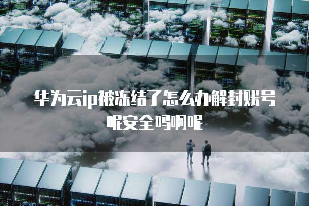 华为云ip被冻结了怎么办解封账号呢安全吗啊呢