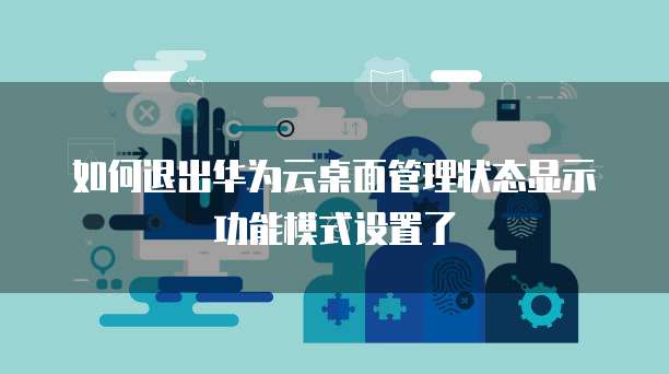 如何退出华为云桌面管理状态显示功能模式设置了