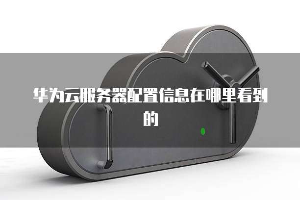 华为云服务器配置信息在哪里看到的