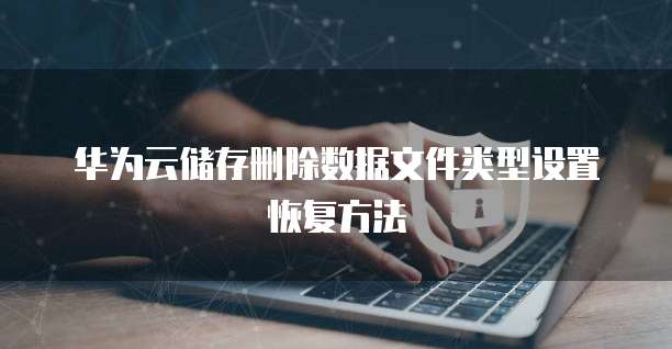 华为云储存删除数据文件类型设置恢复方法