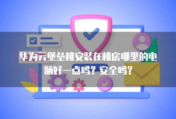 华为云堡垒机安装在机房哪里的电脑好一点吗?安全吗?