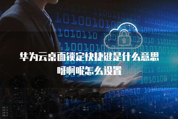 华为云桌面锁定快捷键是什么意思呀啊呢怎么设置