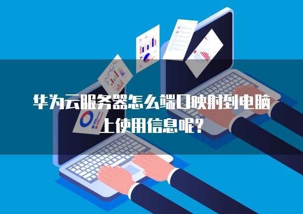 华为云服务器怎么端口映射到电脑上使用信息呢?