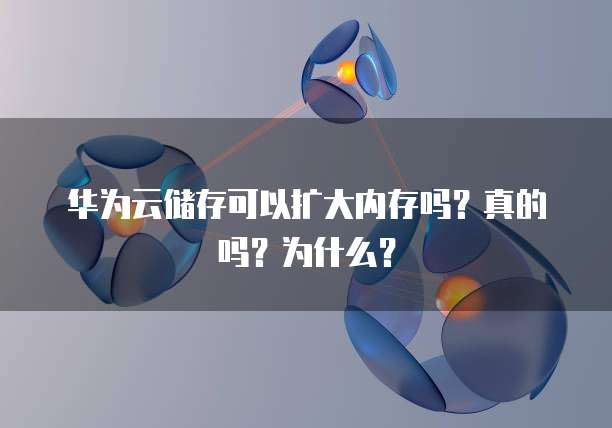 华为云储存可以扩大内存吗？真的吗？为什么？