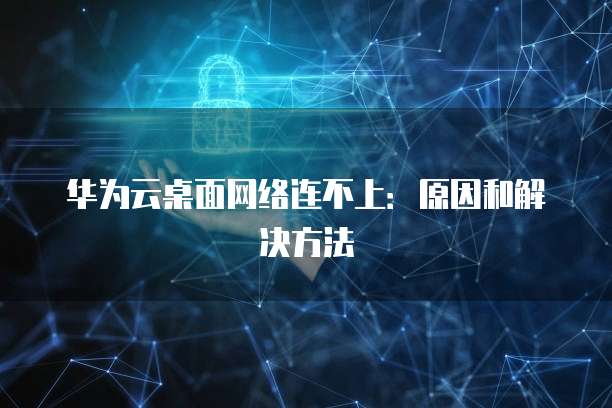 华为云桌面网络连不上:原因和解决方法