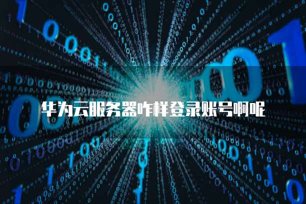 华为云服务器咋样登录账号啊呢