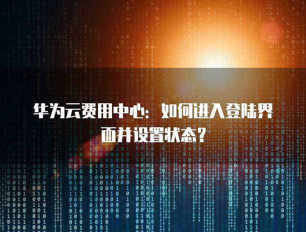 华为云费用中心:如何进入登陆界面并设置状态?