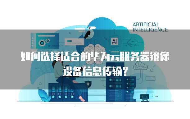 如何选择适合的华为云服务器镜像设备信息传输？