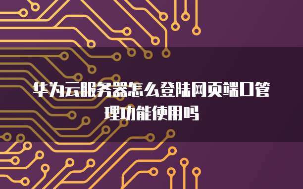 华为云服务器怎么登陆网页端口管理功能使用吗
