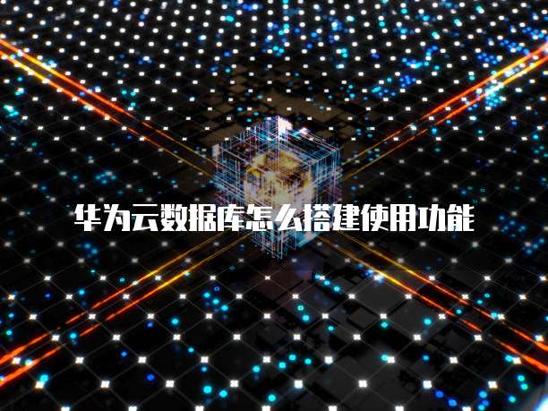 华为云数据库怎么搭建使用功能