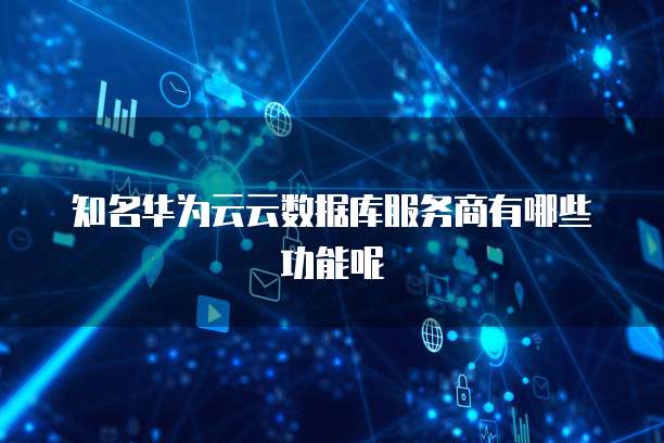 知名华为云云数据库服务商有哪些功能呢