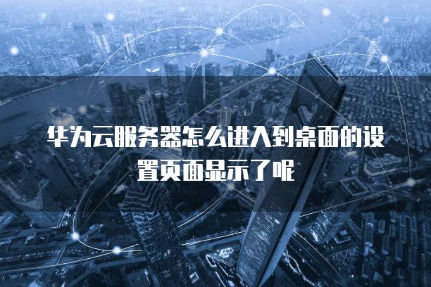 华为云服务器怎么进入到桌面的设置页面显示了呢
