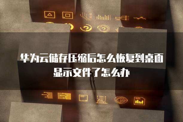 华为云储存压缩后怎么恢复到桌面显示文件了怎么办