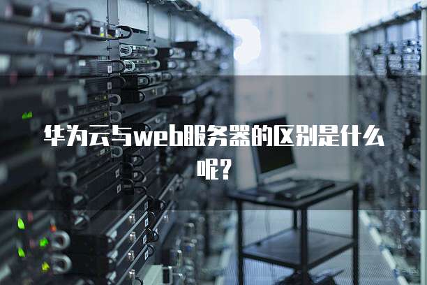 华为云与web服务器的区别是什么呢?
